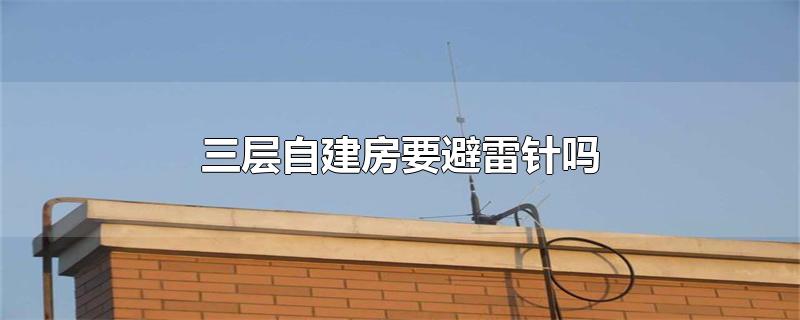 三层自建房要避雷针吗(三层楼房需要装避雷针吗)