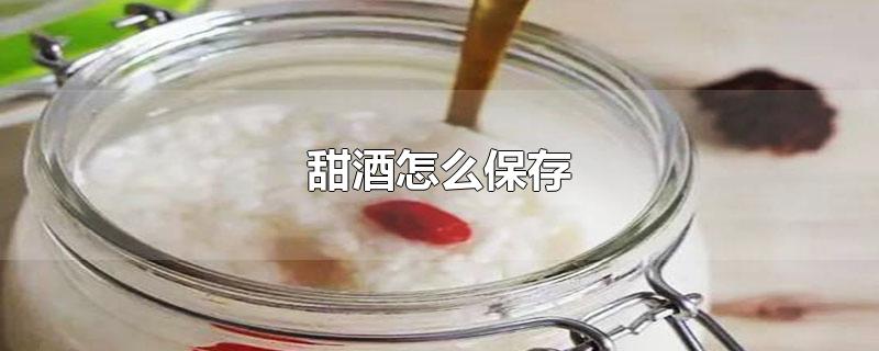 甜酒怎么保存时间长(甜酒怎么保存才永远是甜的)