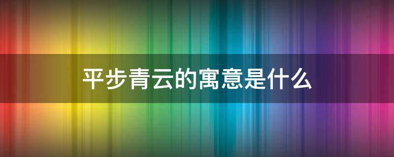 平步青云的寓意和象征(平步青云是什么意思寓意)