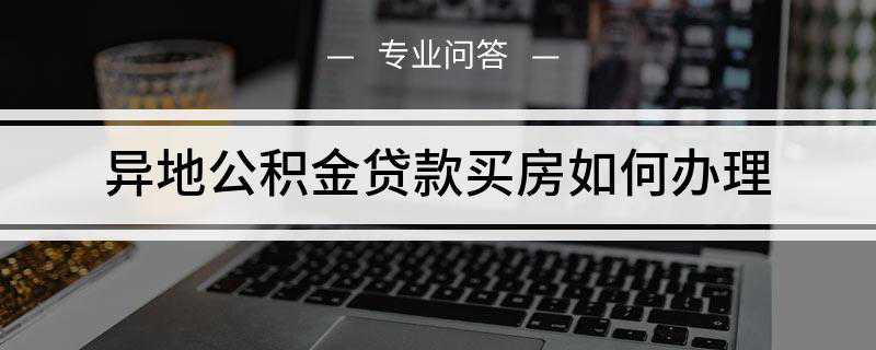 省内异地公积金贷款买房如何办理(异地公积金贷款买房如何办理手续)