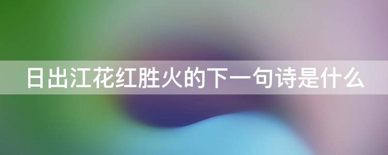 日出江花红胜火的下一句诗是什么(日出江花红胜火的下一句诗是什么忆江南)