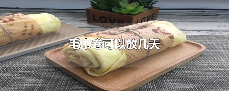 冬天毛巾卷可以放几天(自制毛巾卷可以放几天)