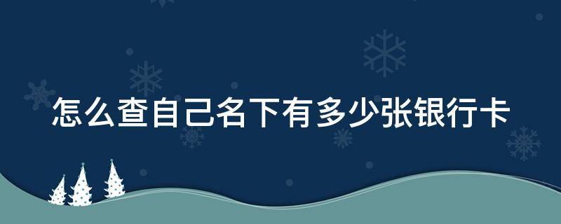 怎么查自己名下都有哪些银行卡(怎么查自己名下有多少张银行卡)