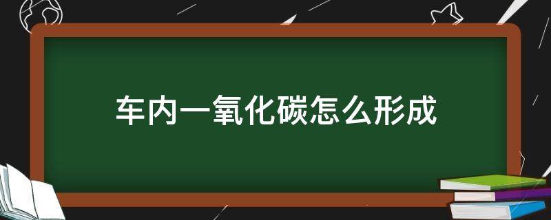 车内的一氧化碳如何产生(车内一氧化碳来自哪里)