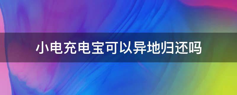 小电充电宝可以异地归还吗?(小电充电宝可以在异地归还吗)