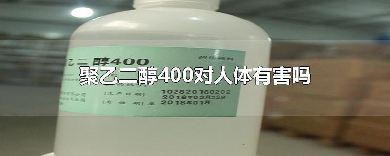 聚乙二醇400对人体有害吗?(聚乙二醇4000对人有害)