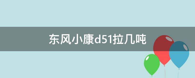 东风小康d51拉3吨吗(东风小康d52拉几吨)