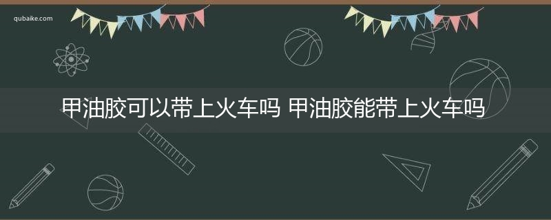 甲油胶可以带上火车吗 甲油胶能带上火车吗