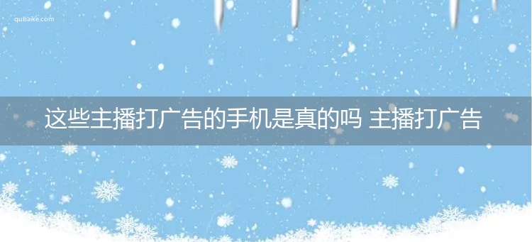 这些主播打广告的手机是真的吗 主播打广告的手机是真的吗