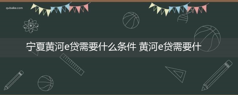 宁夏黄河e贷需要什么条件 黄河e贷需要什么条件