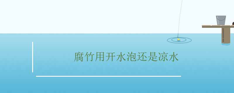 腐竹用开水泡还是凉水