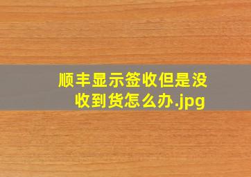 顺丰显示签收但是没收到货怎么办