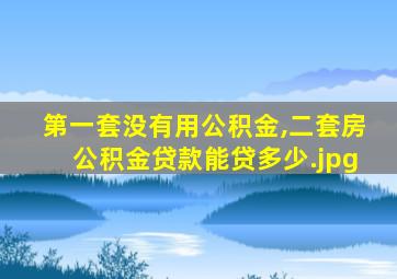 第一套没有用公积金,二套房公积金贷款能贷多少