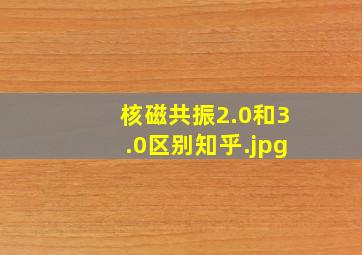 核磁共振2.0和3.0区别知乎