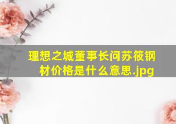 理想之城董事长问苏筱钢材价格是什么意思