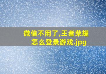 微信不用了,王者荣耀怎么登录游戏