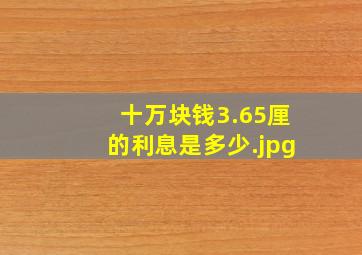 十万块钱3.65厘的利息是多少