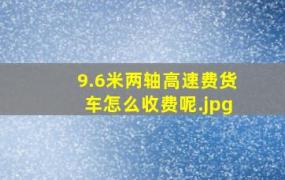 9.6米两轴高速费货车怎么收费呢（回答）