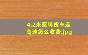 4.2米蓝牌货车走高速怎么收费（师傅们4.2米蓝牌和黄牌上高速费用都是多少，保险分别是多少钱？谢谢了）