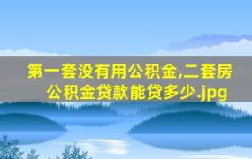 第一套没有用公积金,二套房公积金贷款能贷多少（公积金贷款第二次能贷多少）