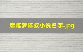 席雅梦陈叔小说名字（陈叔陆诗琪主人公的小说）