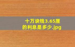 十万块钱3.65厘的利息是多少（10万块3厘利息是多少）