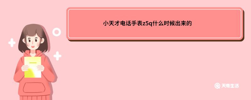 小天才电话手表z5q什么时候出来的