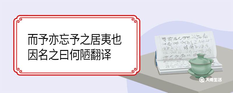 而予亦忘予之居夷也因名之曰何陋翻译 而予亦忘予之居夷也因名之曰何陋的翻译