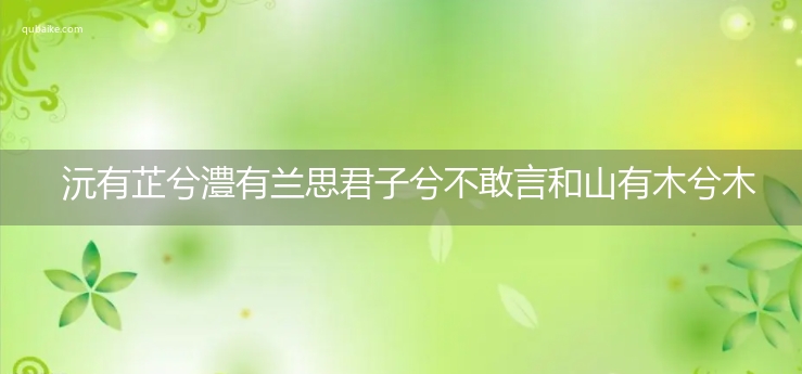 沅有芷兮澧有兰思君子兮不敢言和山有木兮木有枝翻译