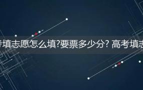 高考填志愿怎么填?要票多少分? 高考填志愿怎么填