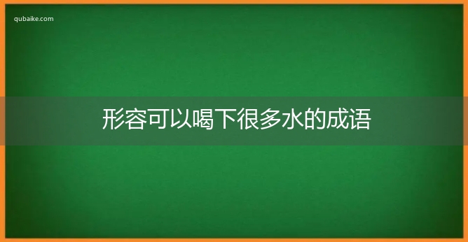 形容可以喝下很多水的成语