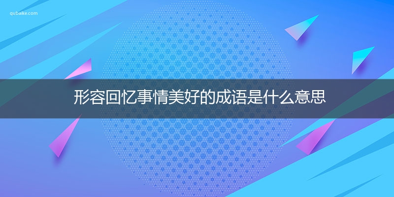 形容回忆事情美好的成语是什么意思