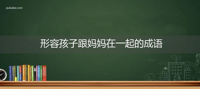 形容孩子跟妈妈在一起的成语