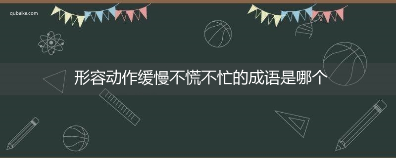 形容动作缓慢不慌不忙的成语是哪个