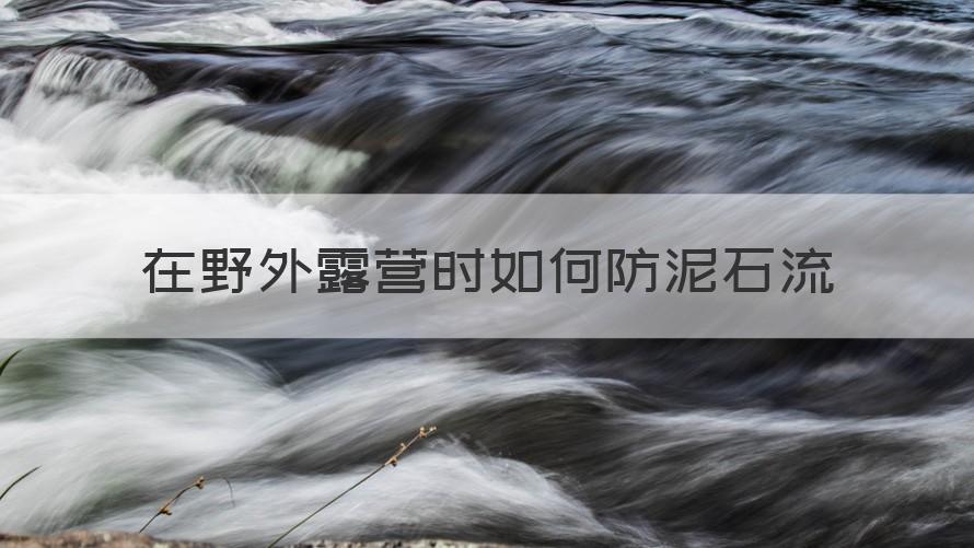 在野外露营时怎样防泥石流 在野外露营时如何防泥石流（科普）