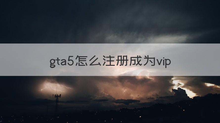 gta5怎么注册vip gta5怎么注册成为vip（专家回答）