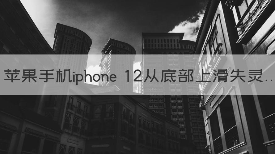 苹果手机底部向上滑动没反应 苹果手机iphone12从底部上滑失灵（知识科普）