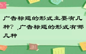 广告标题的形式主要有几种？,广告标题的形式有哪几种