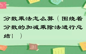 分数乘法怎么算（围绕着分数的加减乘除法进行总结！）