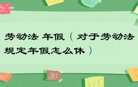 劳动法 年假（对于劳动法规定年假怎么休）