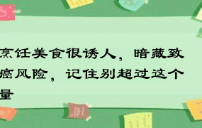 烹饪美食很诱人，暗藏致癌风险，记住别超过这个量