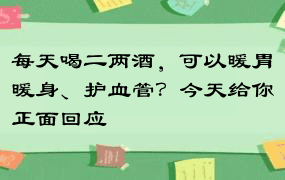 每天喝二两酒，可以暖胃暖身、护血管？今天给你正面回应