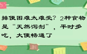 排便困难太难受？2种食物是“天然泻剂”，平时多吃，大便畅通了