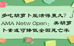 多吃胡萝卜能活得更久？JAMA Netw Open：类胡萝卜素或可降低全因死亡率