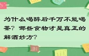 为什么喝醉后千万不能喝茶？哪些食物才是真正的解酒妙方？