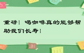 重磅！喝咖啡真的能够帮助我们长寿！