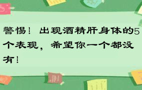 警惕！出现酒精肝身体的5个表现，希望你一个都没有！