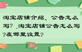 淘宝店铺介绍、公告怎么写？,淘宝店铺公告怎么写?在哪里设置?