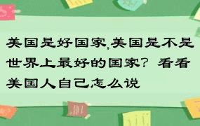 美国是好国家,美国是不是世界上最好的国家？看看美国人自己怎么说