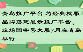 青岛推广平台,为经典校服品牌搭建展示推广平台，这场国字号大展7月在青岛举行